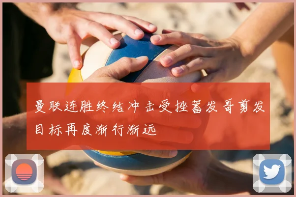 曼联连胜终结冲击受挫蓄发哥剪发目标再度渐行渐远