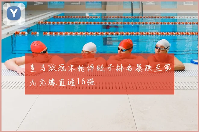 皇马欧冠末轮掉链子排名暴跌至第九无缘直通16强