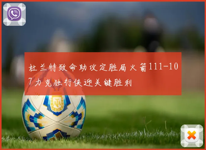 杜兰特致命助攻定胜局火箭111-107力克独行侠迎关键胜利