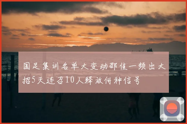 国足集训名单大变动邵佳一频出大招5天连召10人释放何种信号