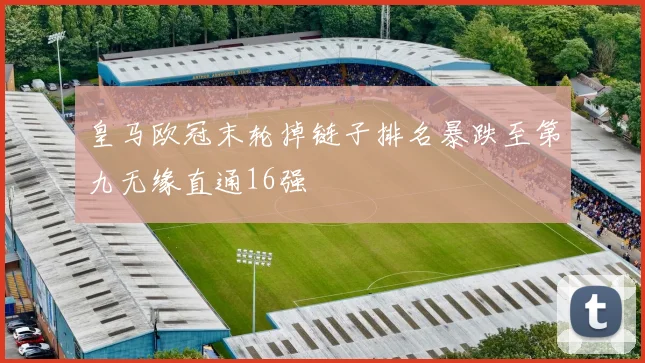 皇马欧冠末轮掉链子排名暴跌至第九无缘直通16强