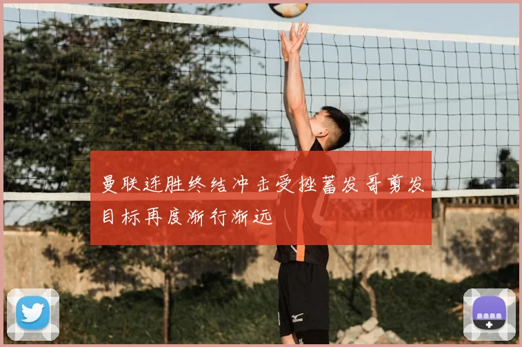 曼联连胜终结冲击受挫蓄发哥剪发目标再度渐行渐远